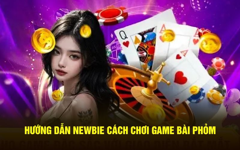 Hướng dẫn newbie cách chơi game bài phỏm